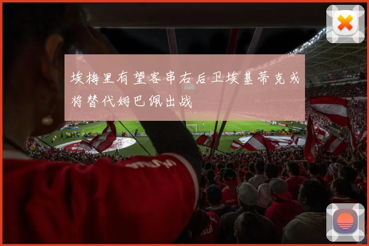 埃梅里有望客串右后卫埃基蒂克或将替代姆巴佩出战