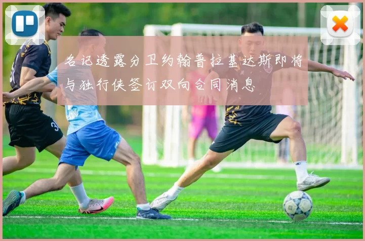 名记透露分卫约翰普拉基达斯即将与独行侠签订双向合同消息