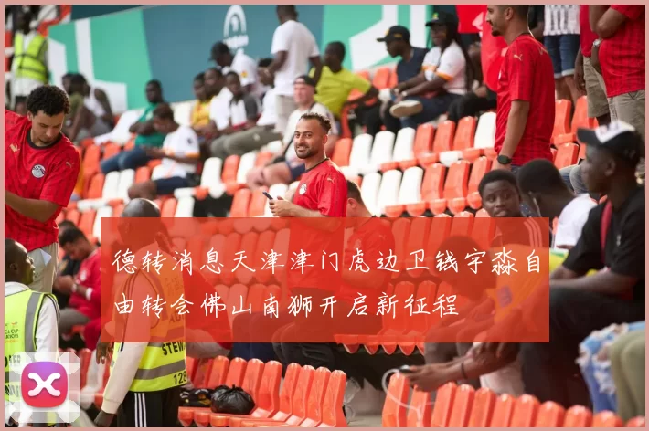 德转消息天津津门虎边卫钱宇淼自由转会佛山南狮开启新征程