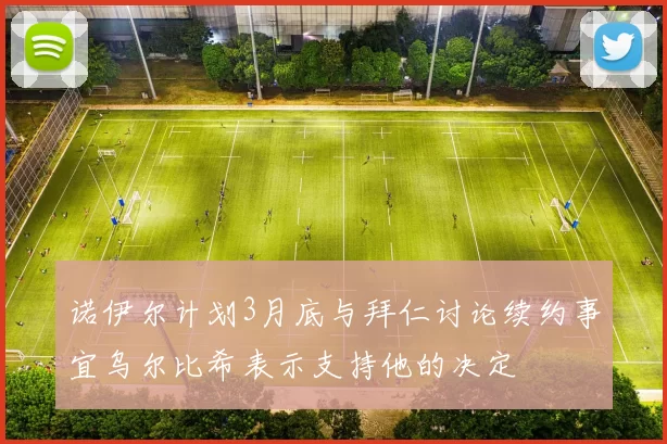 诺伊尔计划3月底与拜仁讨论续约事宜乌尔比希表示支持他的决定