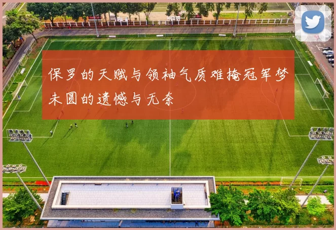 保罗的天赋与领袖气质难掩冠军梦未圆的遗憾与无奈