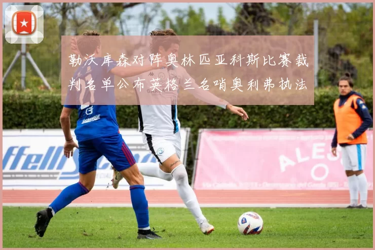 勒沃库森对阵奥林匹亚科斯比赛裁判名单公布英格兰名哨奥利弗执法引关注