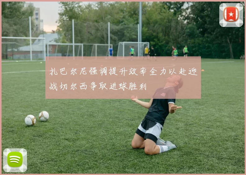 扎巴尔尼强调提升效率全力以赴迎战切尔西争取进球胜利