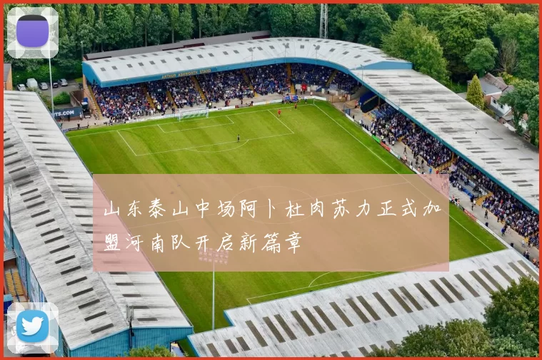 山东泰山中场阿卜杜肉苏力正式加盟河南队开启新篇章