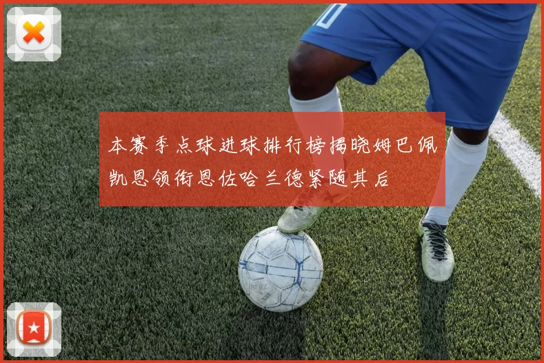 本赛季点球进球排行榜揭晓姆巴佩凯恩领衔恩佐哈兰德紧随其后