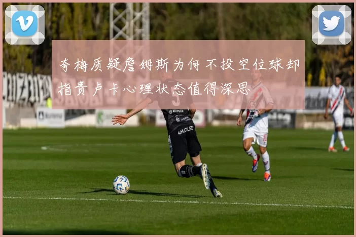 夸梅质疑詹姆斯为何不投空位球却指责卢卡心理状态值得深思