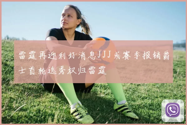 雷霆再迎利好消息JJJ或赛季报销爵士首轮选秀权归雷霆