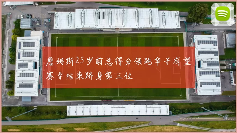 詹姆斯25岁前总得分领跑华子有望赛季结束跻身第三位