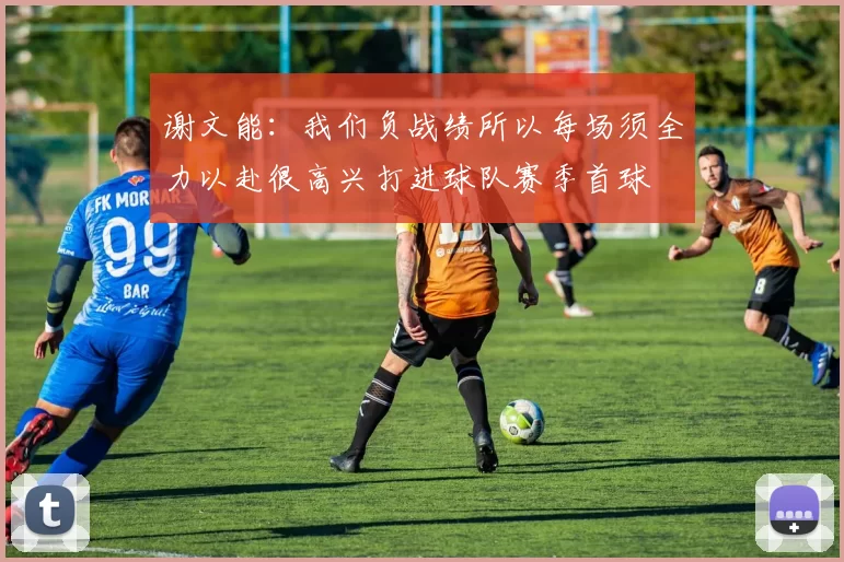 谢文能：我们负战绩所以每场须全力以赴很高兴打进球队赛季首球