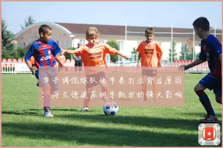 华子调侃球队快节奏打法背后原因：海兰德道苏姆李凯尔的强大影响力