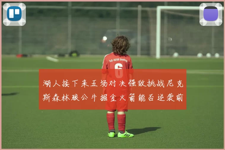 湖人接下来五场对决强敌挑战尼克斯森林狼公牛掘金火箭能否逆袭前五