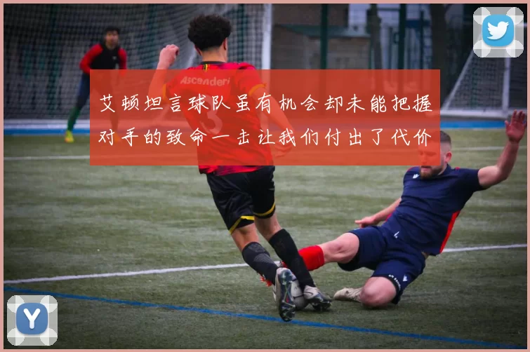 艾顿坦言球队虽有机会却未能把握对手的致命一击让我们付出了代价
