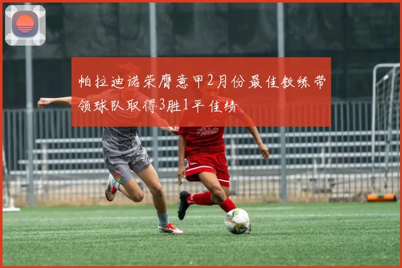 帕拉迪诺荣膺意甲2月份最佳教练带领球队取得3胜1平佳绩