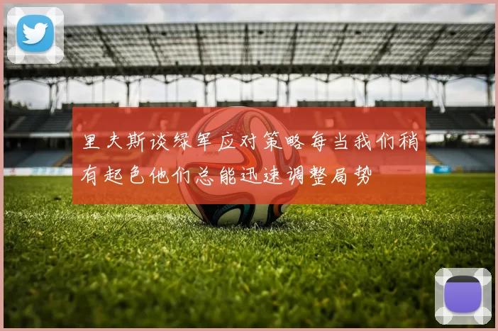 里夫斯谈绿军应对策略每当我们稍有起色他们总能迅速调整局势