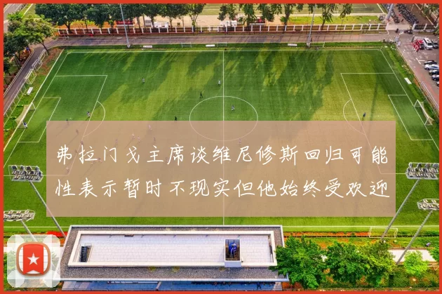 弗拉门戈主席谈维尼修斯回归可能性表示暂时不现实但他始终受欢迎