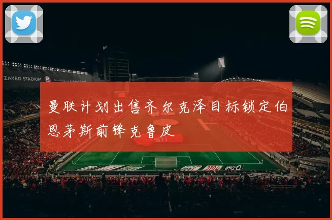 曼联计划出售齐尔克泽目标锁定伯恩茅斯前锋克鲁皮