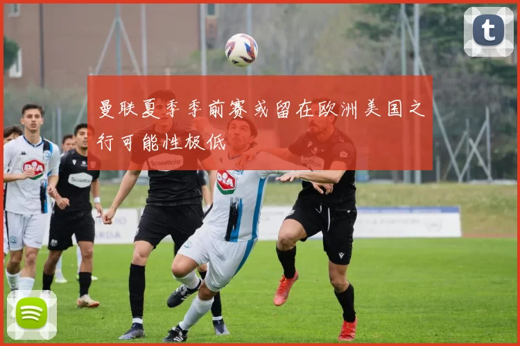 曼联夏季季前赛或留在欧洲美国之行可能性极低