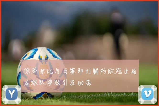 德泽尔比与马赛即刻解约欧冠出局后球队惨败引发动荡