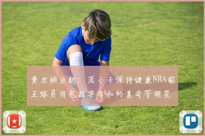 费尔顿分析：若小卡保持健康NBA前五球员将包括字母和约基奇等明星