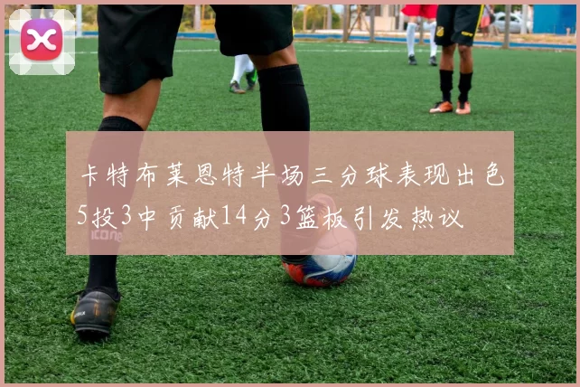 卡特布莱恩特半场三分球表现出色5投3中贡献14分3篮板引发热议