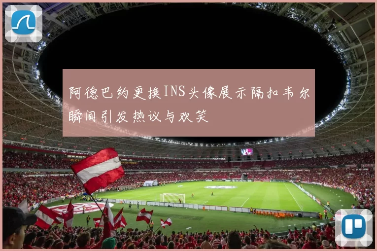 阿德巴约更换INS头像展示隔扣韦尔瞬间引发热议与欢笑