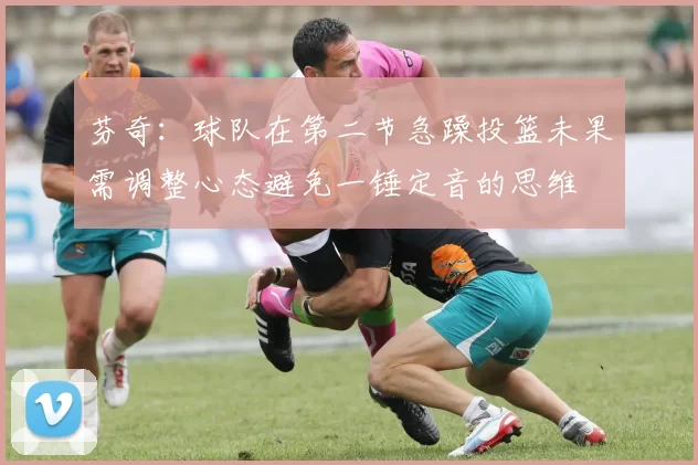 芬奇：球队在第二节急躁投篮未果需调整心态避免一锤定音的思维