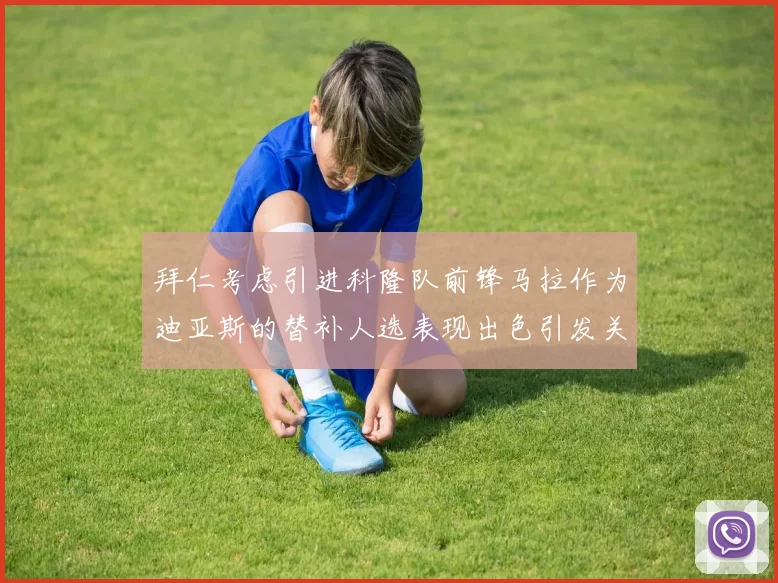 拜仁考虑引进科隆队前锋马拉作为迪亚斯的替补人选表现出色引发关注