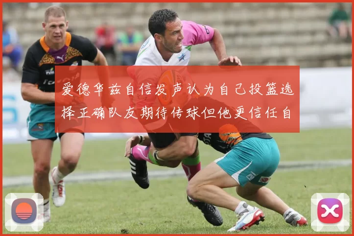爱德华兹自信发声认为自己投篮选择正确队友期待传球但他更信任自己