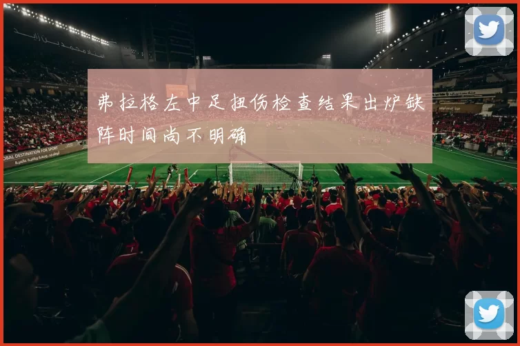 弗拉格左中足扭伤检查结果出炉缺阵时间尚不明确